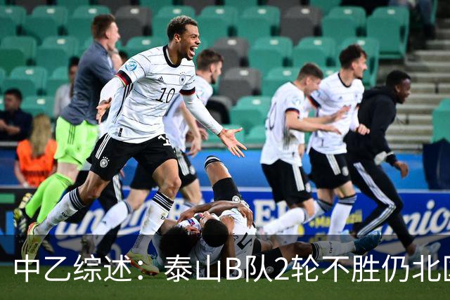 中乙综述：泰山B队2轮不胜仍北区第2，贵阳竞技告负蒲公英战平